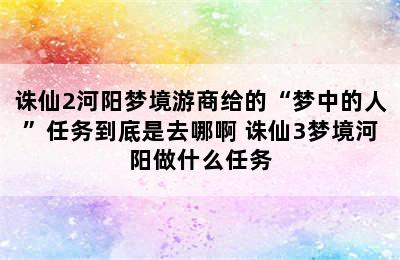 诛仙2河阳梦境游商给的“梦中的人”任务到底是去哪啊 诛仙3梦境河阳做什么任务